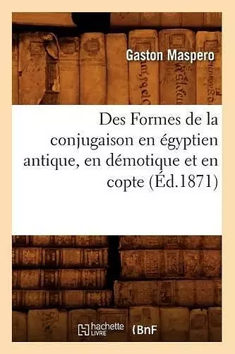 Des Formes de la Conjugaison En Égyptien Antique, En Démotique Et En Copte (Éd.1871) cover