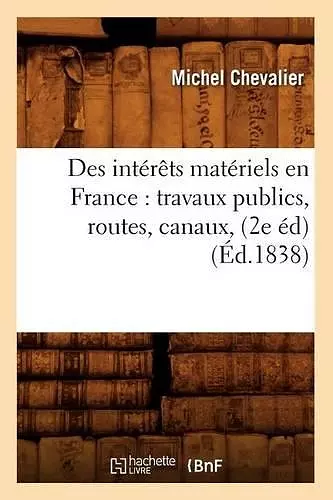 Des Intérêts Matériels En France: Travaux Publics, Routes, Canaux, (2e Éd) (Éd.1838) cover