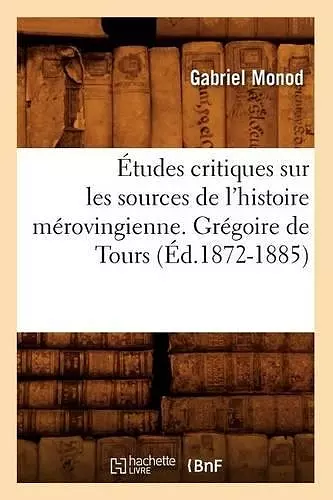 Études Critiques Sur Les Sources de l'Histoire Mérovingienne. Grégoire de Tours, (Éd.1872-1885) cover