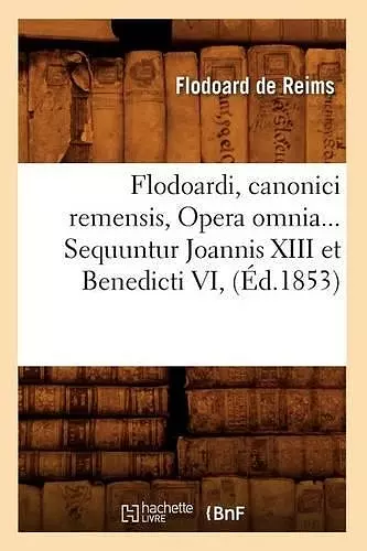 Flodoardi, Canonici Remensis, Opera Omnia. Sequuntur Joannis XIII Et Benedicti VI (Éd.1853) cover