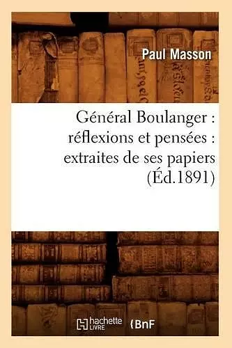 Général Boulanger: Réflexions Et Pensées: Extraites de Ses Papiers (Éd.1891) cover