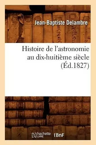 Histoire de l'Astronomie Au Dix-Huitième Siècle (Éd.1827) cover