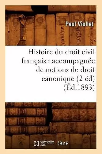 Histoire Du Droit Civil Français: Accompagnée de Notions de Droit Canonique (2 Éd) (Éd.1893) cover