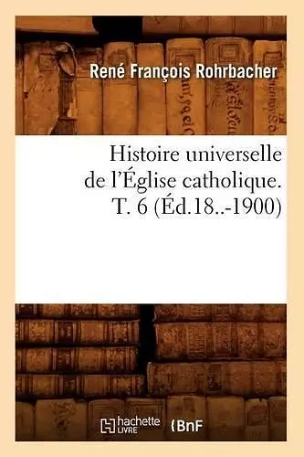 Histoire Universelle de l'Église Catholique. T. 6 (Éd.18..-1900) cover