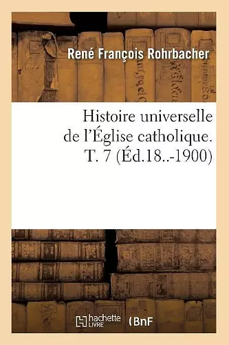 Histoire Universelle de l'Église Catholique. T. 7 (Éd.18..-1900) cover