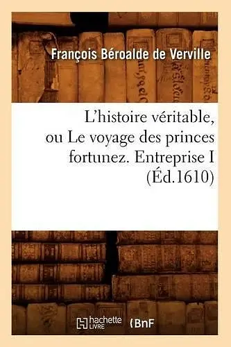 L'Histoire Véritable, Ou Le Voyage Des Princes Fortunez. Entreprise I (Éd.1610) cover
