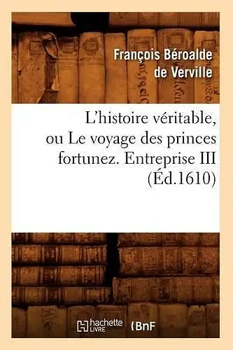 L'Histoire Véritable, Ou Le Voyage Des Princes Fortunez. Entreprise III (Éd.1610) cover
