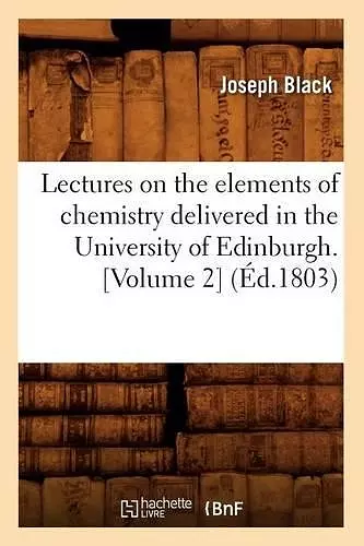 Lectures on the Elements of Chemistry Delivered in the University of Edinburgh. [Volume 2] (Éd.1803) cover