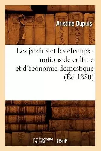 Les Jardins Et Les Champs: Notions de Culture Et d'Économie Domestique (Éd.1880) cover