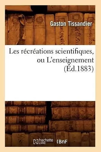 Les Récréations Scientifiques, Ou l'Enseignement (Éd.1883) cover