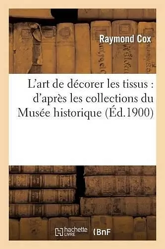 L'Art de Décorer Les Tissus: d'Après Les Collections Du Musée Historique cover