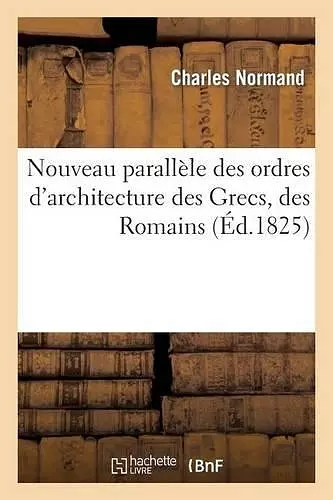 Nouveau Parallèle Des Ordres d'Architecture Des Grecs, Des Romains (Éd.1825) cover