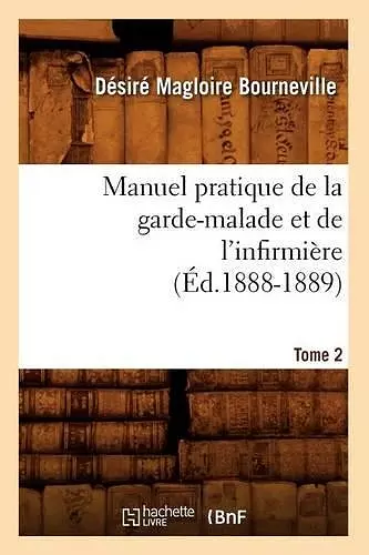 Manuel Pratique de la Garde-Malade Et de l'Infirmière. Tome 2 (Éd.1888-1889) cover