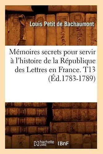 Mémoires secrets pour servir à l'histoire de la République des Lettres en France. T13 (Éd.1783-1789) cover