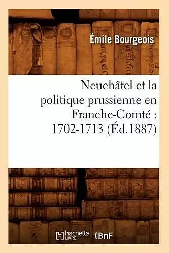 Neuchâtel Et La Politique Prussienne En Franche-Comté 1702-1713 (Éd.1887) cover