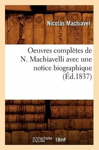 Oeuvres Complètes de N. Machiavelli Avec Une Notice Biographique (Éd.1837) cover