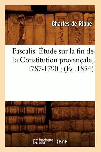 Pascalis. Étude Sur La Fin de la Constitution Provençale, 1787-1790 (Éd.1854) cover