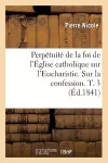 Perpétuité de la Foi de l'Église Catholique Sur l'Eucharistie. Sur La Confession. T. 3 (Éd.1841) cover