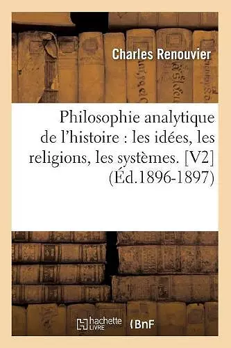 Philosophie Analytique de l'Histoire: Les Idées, Les Religions, Les Systèmes. [V2] (Éd.1896-1897) cover