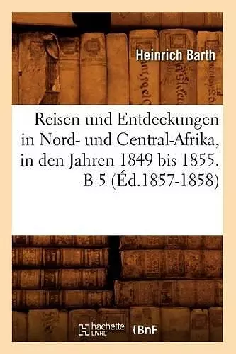 Reisen Und Entdeckungen in Nord- Und Central-Afrika, in Den Jahren 1849 Bis 1855. B 5 (Éd.1857-1858) cover