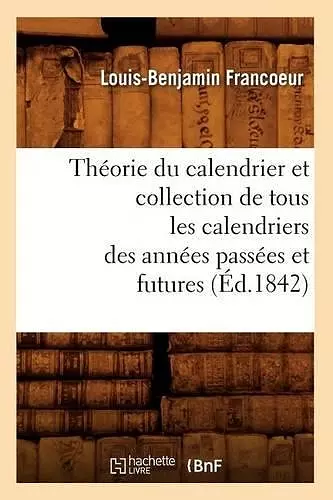 Théorie Du Calendrier Et Collection de Tous Les Calendriers Des Années Passées Et Futures (Éd.1842) cover