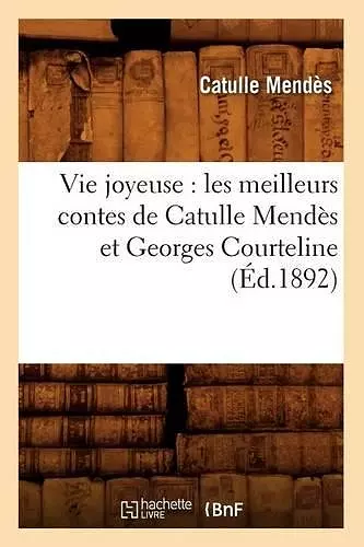 Vie Joyeuse: Les Meilleurs Contes de Catulle Mendès Et Georges Courteline (Éd.1892) cover