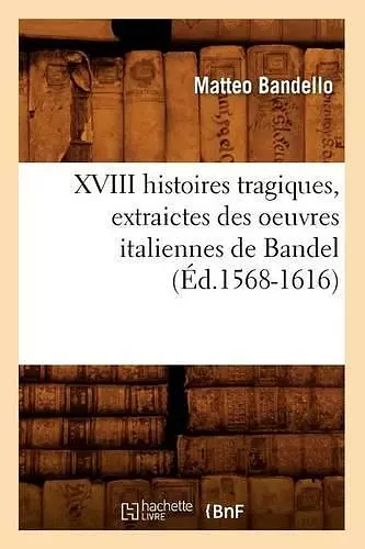 XVIII Histoires Tragiques, Extraictes Des Oeuvres Italiennes de Bandel (Éd.1568-1616) cover