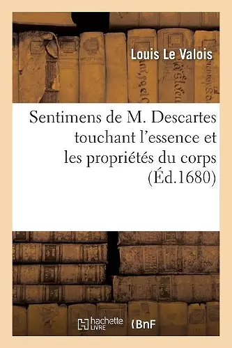 Sentimens de M. Descartes Touchant l'Essence Et Les Propriétés Du Corps, Opposés À La Doctrine cover