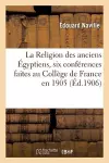 La Religion Des Anciens Égyptiens, Six Conférences Faites Au Collège de France En 1905 cover