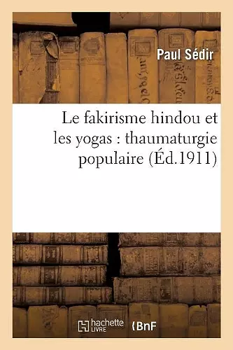 Le Fakirisme Hindou Et Les Yogas: Thaumaturgie Populaire, Constitution de l'Homme Invisible cover