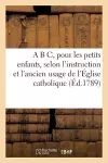 A B C, Pour Les Petits Enfans, Selon l'Instruction Et l'Ancien Usage de l'Église Catholique cover