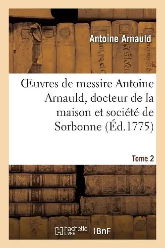 Oeuvres de Messire Antoine Arnauld, Docteur de la Maison Et Société de Sorbonne. Tome 2 cover