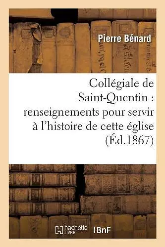 Collégiale de Saint-Quentin: Renseignements Pour Servir À l'Histoire de Cette Église cover