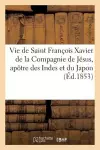 Vie de Saint François Xavier de la Compagnie de Jésus, Apôtre Des Indes Et Du Japon (Éd.1853) cover