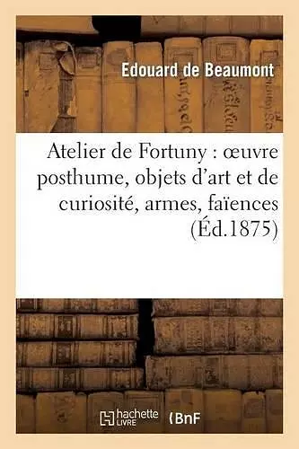 Atelier de Fortuny: Oeuvre Posthume, Objets d'Art Et de Curiosité, Armes, Faïences cover