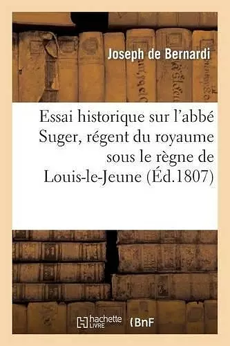 Essai Historique Sur l'Abbé Suger, Régent Du Royaume Sous Le Règne de Louis-Le-Jeune cover