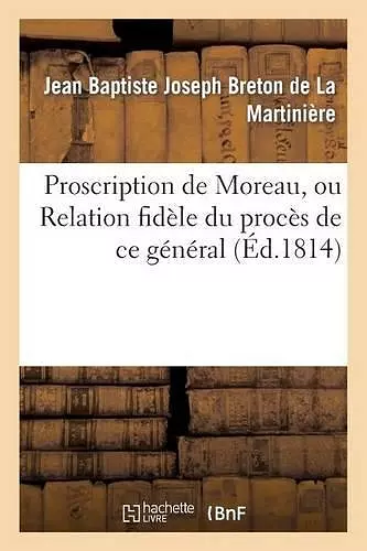 Proscription de Moreau, Ou Relation Fidèle Du Procès de Ce Général Notice Sur Sa Vie Publique cover