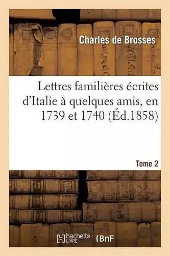 Lettres Familières Écrites d'Italie À Quelques Amis, En 1739 Et 1740. Tome 2 cover