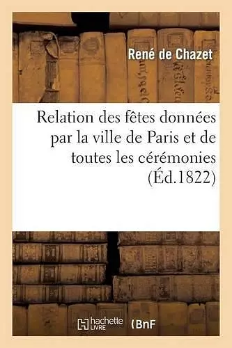 Relation Des Fêtes Données Par La Ville de Paris Et de Toutes Les Cérémonies Qui Ont Eu Lieu cover