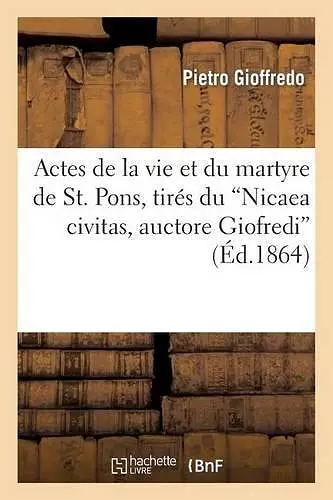 Actes de la Vie Et Du Martyre de St. Pons, Tirés Du Nicaea Civitas, Auctore Giofredi cover