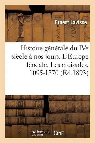 Histoire Générale Du Ive Siècle À Nos Jours. l'Europe Féodale. Les Croisades. 1095-1270 cover