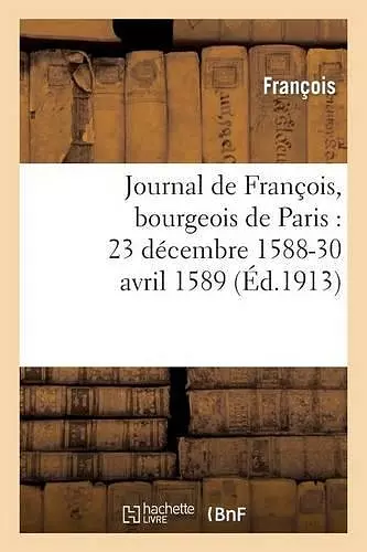 Journal de François, Bourgeois de Paris: 23 Décembre 1588-30 Avril 1589 cover