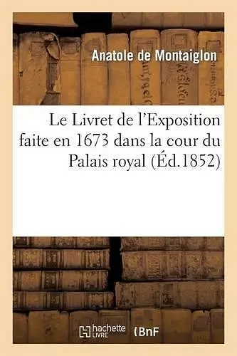 Le Livret de l'Exposition Faite En 1673 Dans La Cour Du Palais Royal, Et Suivi d'Un Essai de cover