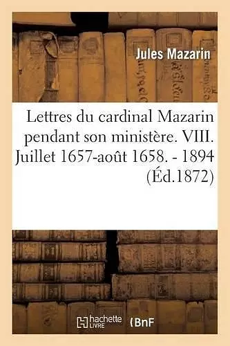 Lettres Du Cardinal Mazarin Pendant Son Ministère. VIII. Juillet 1657-Août 1658. - 1894 cover