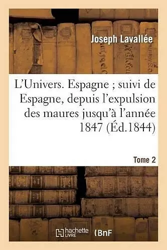 L'Univers. Espagne Suivi de Espagne, Depuis l'Expulsion Des Maures Jusqu'à l'Année 1847. Tome 2 cover