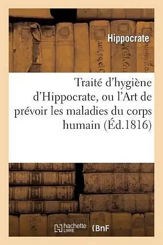 Traité d'Hygiène d'Hippocrate, Ou l'Art de Prévoir Les Maladies Du Corps Humain cover