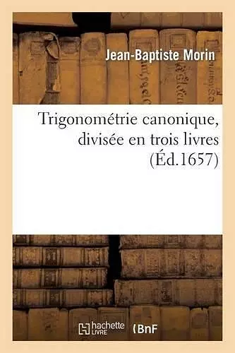 Trigonométrie Canonique, Divisée En Trois Livres: Ausquels La Theorie Et Pratique Des Triangles cover