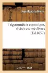 Trigonométrie Canonique, Divisée En Trois Livres: Ausquels La Theorie Et Pratique Des Triangles cover