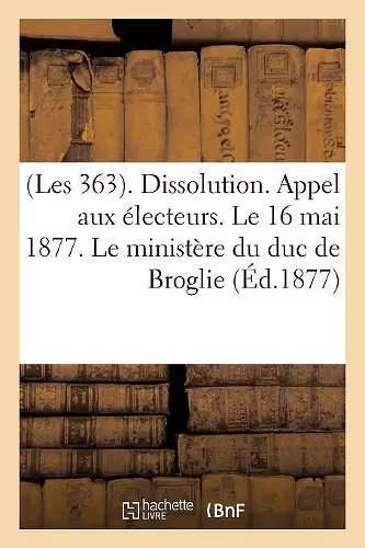 (Les 363). Dissolution. Appel Aux Électeurs. Le 16 Mai 1877. Le Ministère Du Duc de Broglie cover