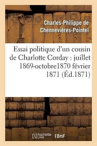 Essai Politique d'Un Cousin de Charlotte Corday: Juillet 1869-Octobre1870 Février 1871 cover